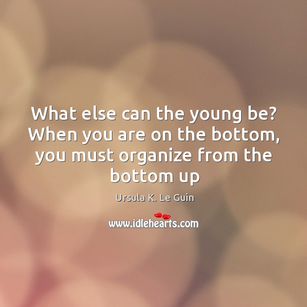 What else can the young be? When you are on the bottom, Ursula K. Le Guin Picture Quote