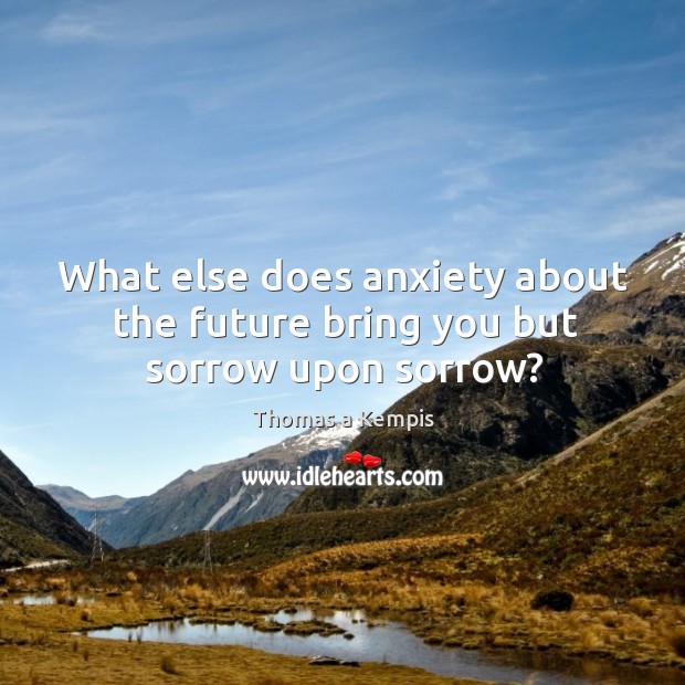 What else does anxiety about the future bring you but sorrow upon sorrow? Thomas a Kempis Picture Quote