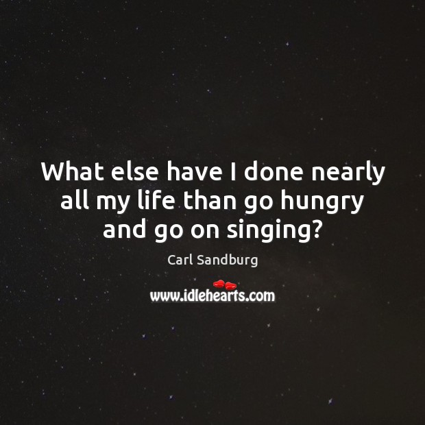 What else have I done nearly all my life than go hungry and go on singing? Carl Sandburg Picture Quote