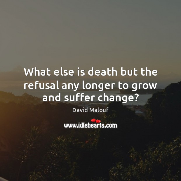 What else is death but the refusal any longer to grow and suffer change? David Malouf Picture Quote