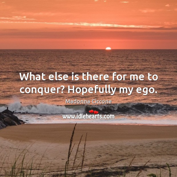 What else is there for me to conquer? Hopefully my ego. 
