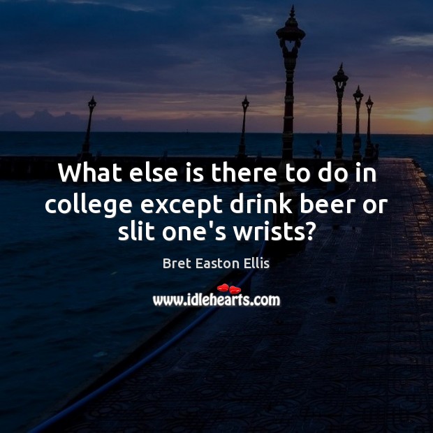 What else is there to do in college except drink beer or slit one’s wrists? Bret Easton Ellis Picture Quote
