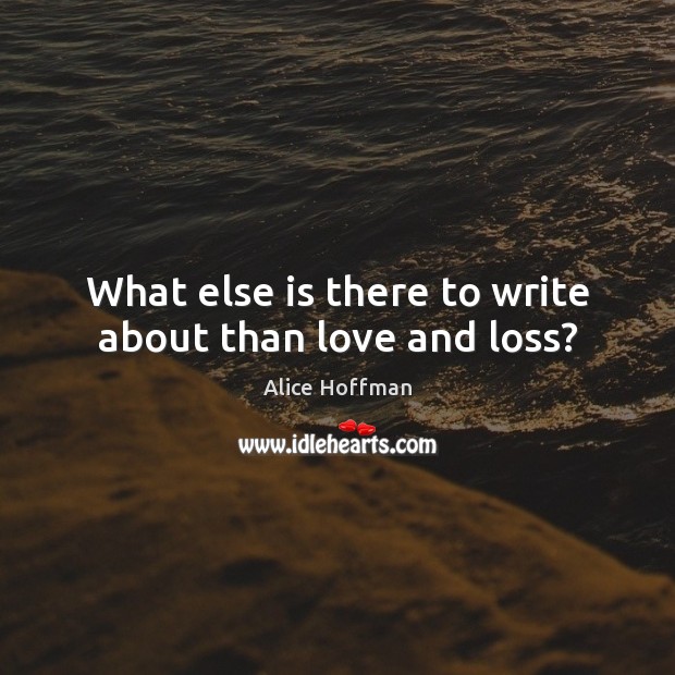 What else is there to write about than love and loss? Alice Hoffman Picture Quote