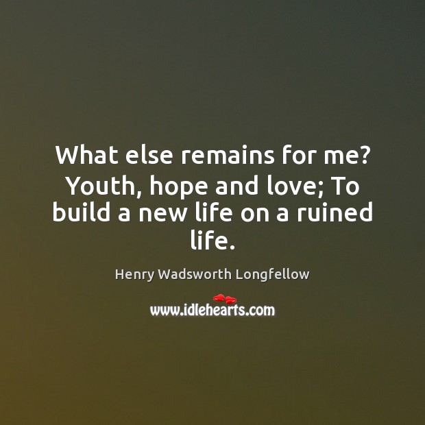 What else remains for me? Youth, hope and love; To build a new life on a ruined life. Image