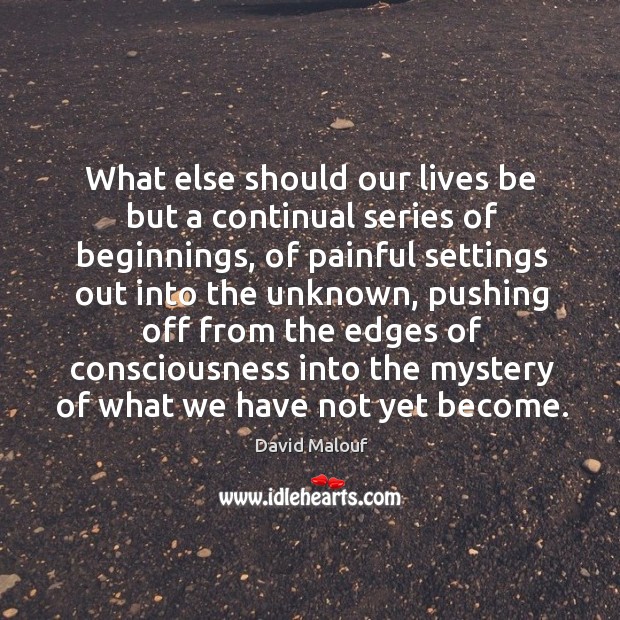 What else should our lives be but a continual series of beginnings, David Malouf Picture Quote