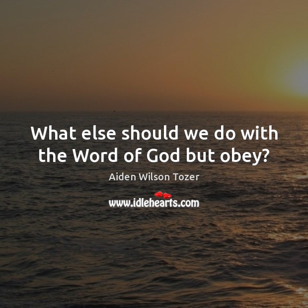What else should we do with the Word of God but obey? Aiden Wilson Tozer Picture Quote