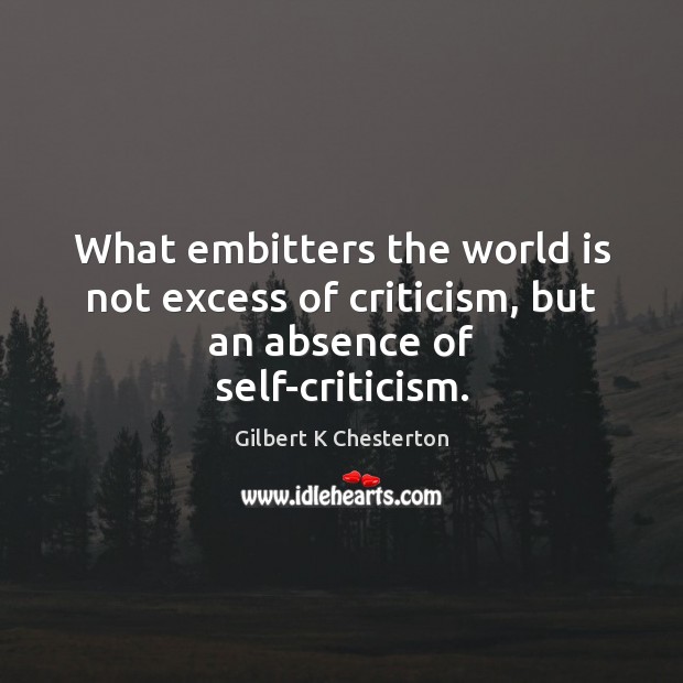 What embitters the world is not excess of criticism, but an absence of self-criticism. Gilbert K Chesterton Picture Quote