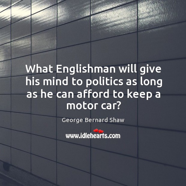 What englishman will give his mind to politics as long as he can afford to keep a motor car? Image