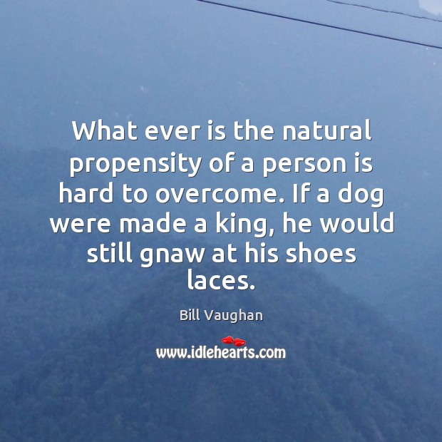 What ever is the natural propensity of a person is hard to Bill Vaughan Picture Quote
