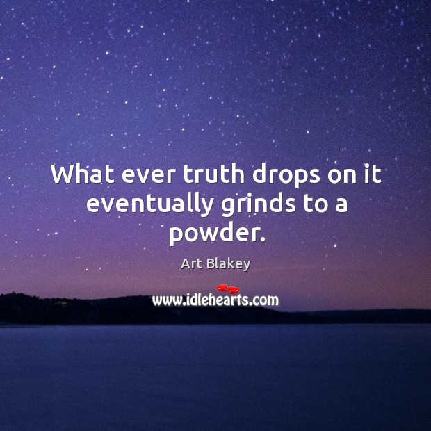 What ever truth drops on it eventually grinds to a powder. Art Blakey Picture Quote