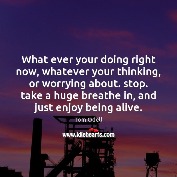 What ever your doing right now, whatever your thinking, or worrying about. Image