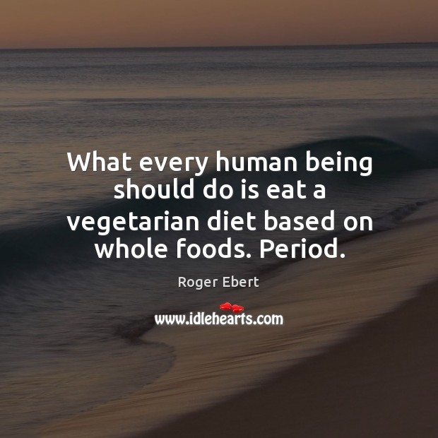 What every human being should do is eat a vegetarian diet based on whole foods. Period. Roger Ebert Picture Quote