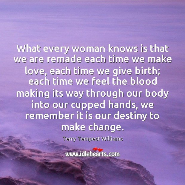 What every woman knows is that we are remade each time we Terry Tempest Williams Picture Quote