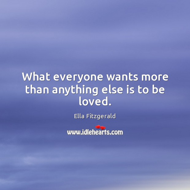 What everyone wants more than anything else is to be loved. Ella Fitzgerald Picture Quote