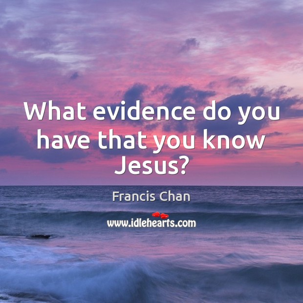 What evidence do you have that you know Jesus? Francis Chan Picture Quote