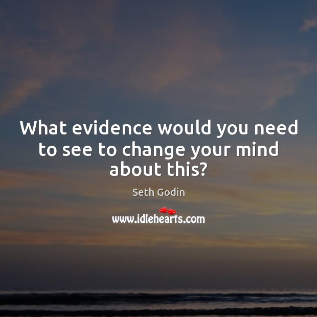 What evidence would you need to see to change your mind about this? Seth Godin Picture Quote