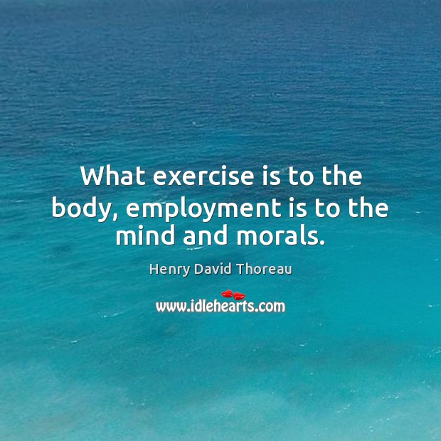 What exercise is to the body, employment is to the mind and morals. Henry David Thoreau Picture Quote