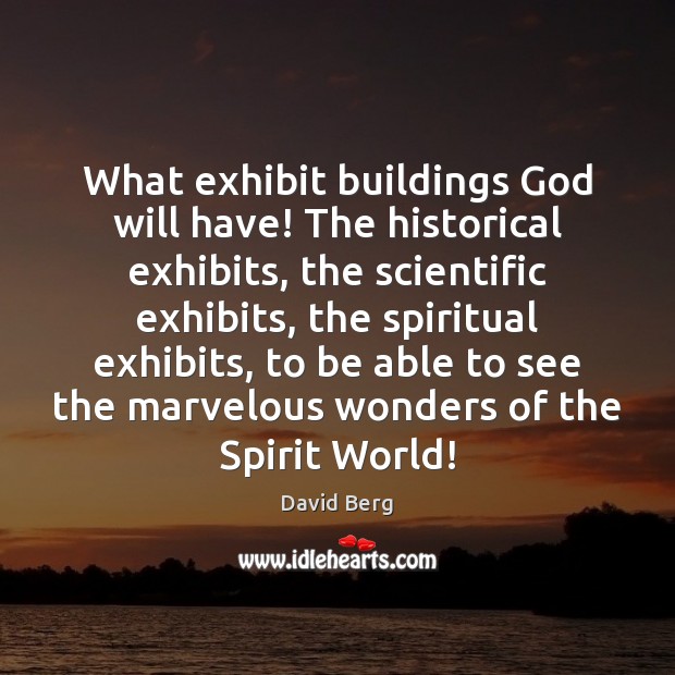 What exhibit buildings God will have! The historical exhibits, the scientific exhibits, David Berg Picture Quote