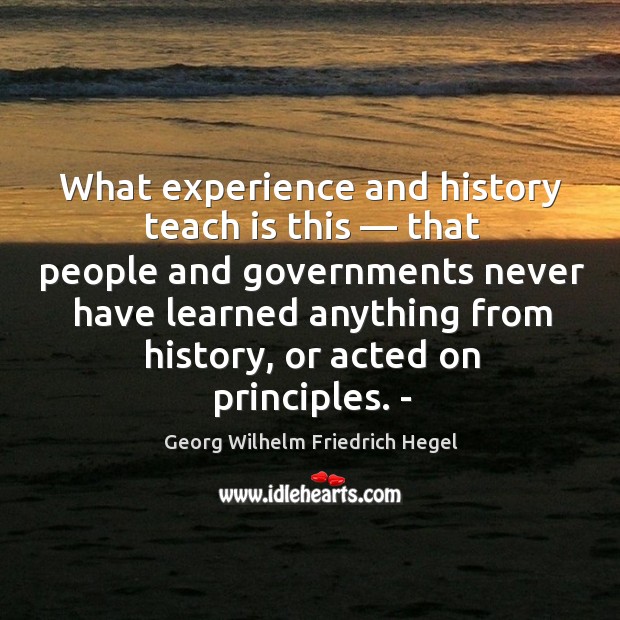 What experience and history teach is this — that people and governments never have learned anything from history Georg Wilhelm Friedrich Hegel Picture Quote