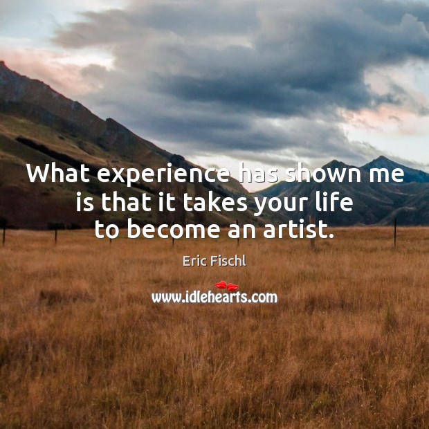What experience has shown me is that it takes your life to become an artist. Image