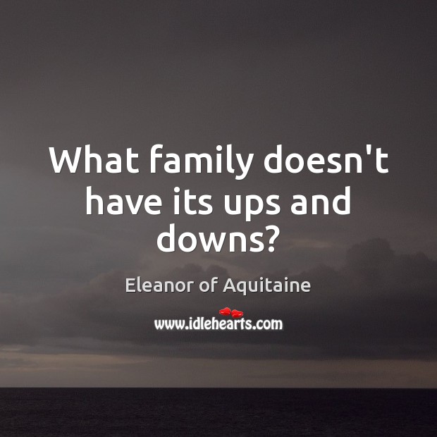 What family doesn’t have its ups and downs? Eleanor of Aquitaine Picture Quote