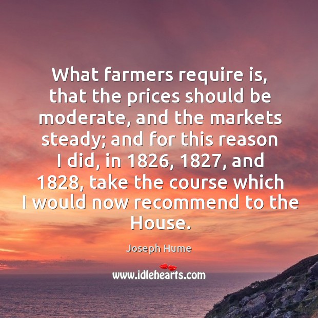 What farmers require is, that the prices should be moderate, and the markets steady Joseph Hume Picture Quote