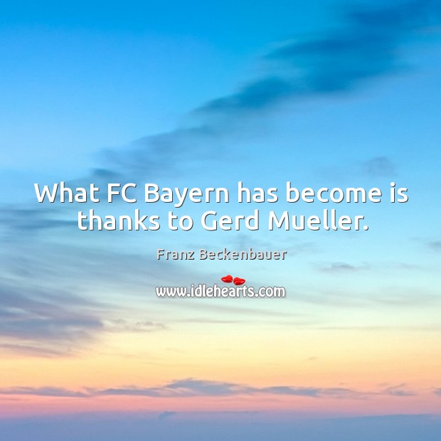What FC Bayern has become is thanks to Gerd Mueller. Franz Beckenbauer Picture Quote