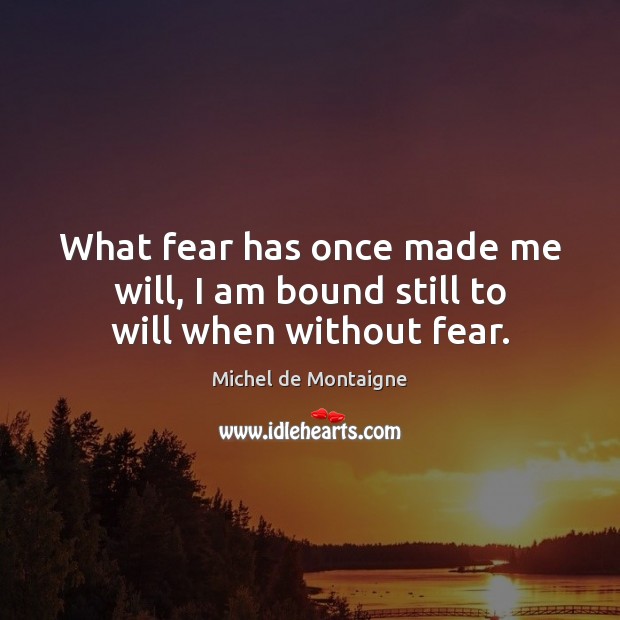 What fear has once made me will, I am bound still to will when without fear. Image