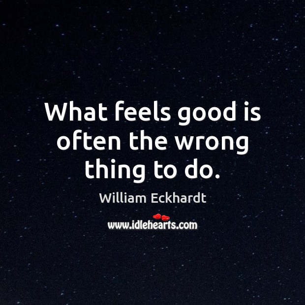 What feels good is often the wrong thing to do. William Eckhardt Picture Quote