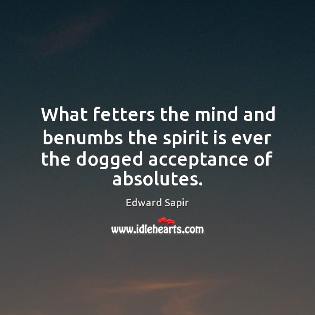 What fetters the mind and benumbs the spirit is ever the dogged acceptance of absolutes. Edward Sapir Picture Quote