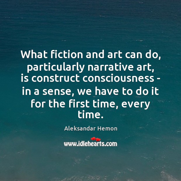 What fiction and art can do, particularly narrative art, is construct consciousness Aleksandar Hemon Picture Quote