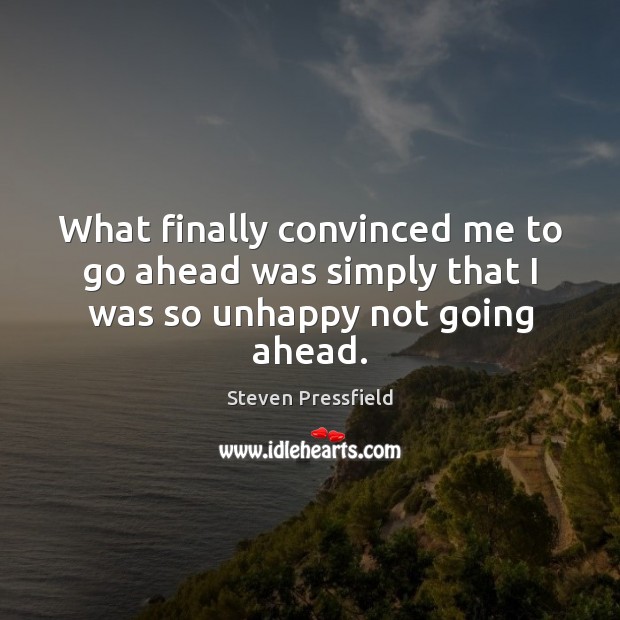 What finally convinced me to go ahead was simply that I was so unhappy not going ahead. Steven Pressfield Picture Quote