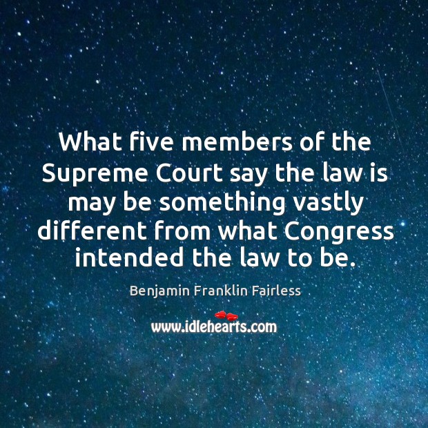What five members of the supreme court say the law is may be something Benjamin Franklin Fairless Picture Quote