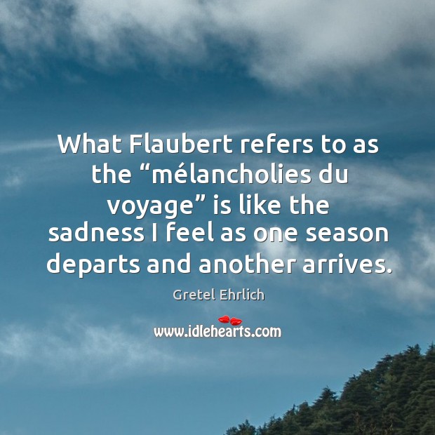 What Flaubert refers to as the “mélancholies du voyage” is like Gretel Ehrlich Picture Quote