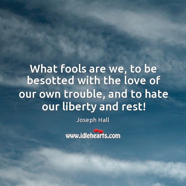 What fools are we, to be besotted with the love of our own trouble, and to hate our liberty and rest! Hate Quotes Image