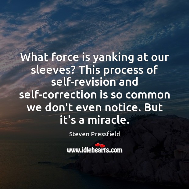 What force is yanking at our sleeves? This process of self-revision and 