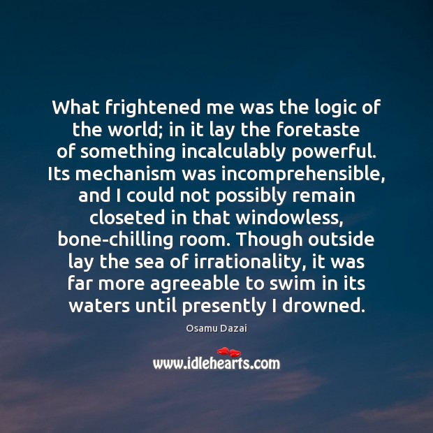 What frightened me was the logic of the world; in it lay Osamu Dazai Picture Quote