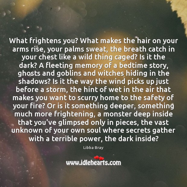 What frightens you? What makes the hair on your arms rise, your Image