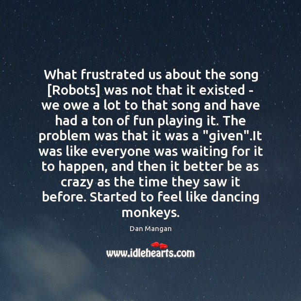 What frustrated us about the song [Robots] was not that it existed Dan Mangan Picture Quote