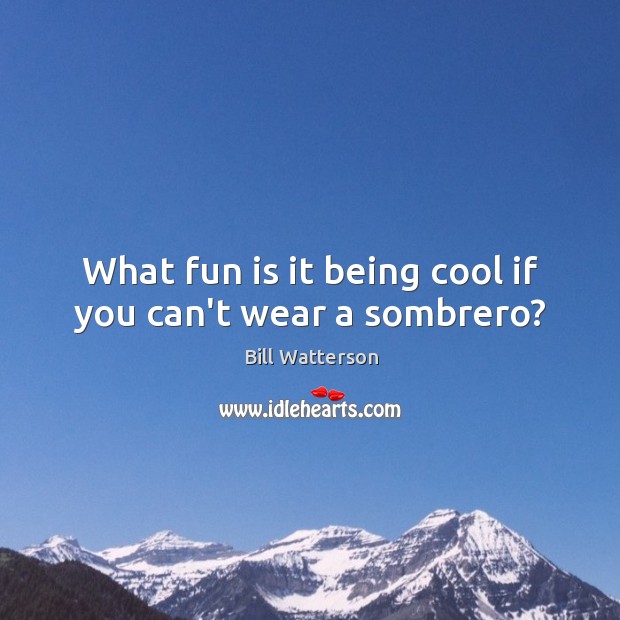 What fun is it being cool if you can’t wear a sombrero? Bill Watterson Picture Quote