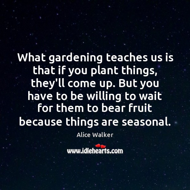 What gardening teaches us is that if you plant things, they’ll come Alice Walker Picture Quote