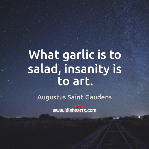 What garlic is to salad, insanity is to art. Augustus Saint Gaudens Picture Quote