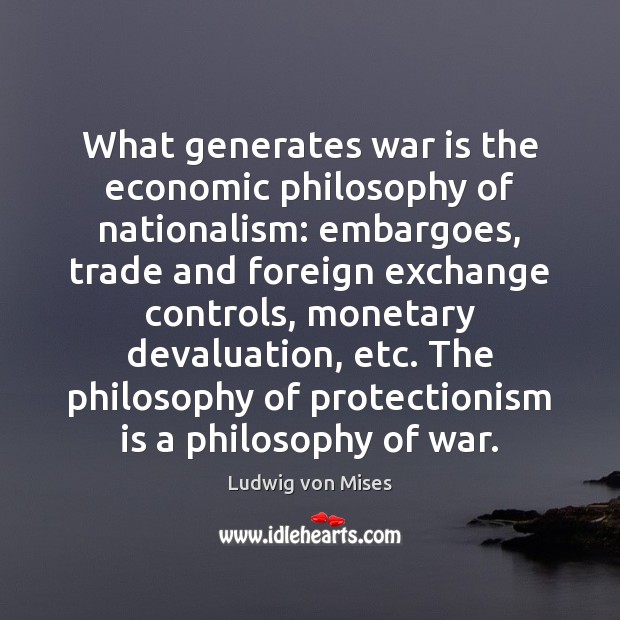 What generates war is the economic philosophy of nationalism: embargoes, trade and Ludwig von Mises Picture Quote