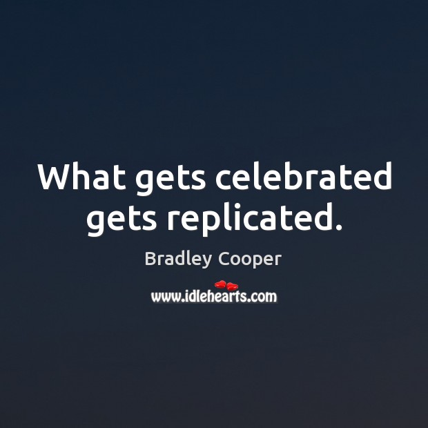 What gets celebrated gets replicated. Bradley Cooper Picture Quote
