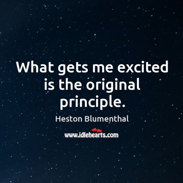 What gets me excited is the original principle. Heston Blumenthal Picture Quote