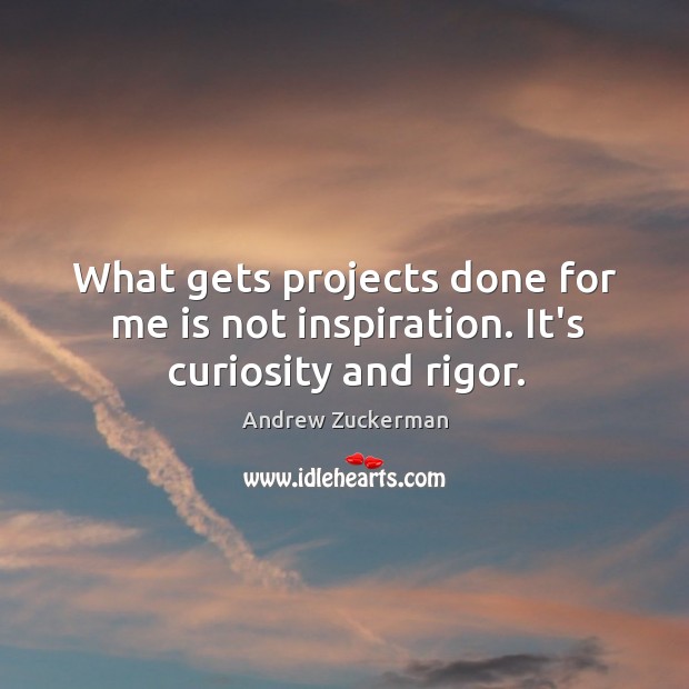 What gets projects done for me is not inspiration. It’s curiosity and rigor. Andrew Zuckerman Picture Quote