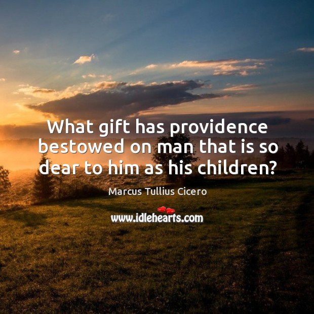 What gift has providence bestowed on man that is so dear to him as his children? Marcus Tullius Cicero Picture Quote