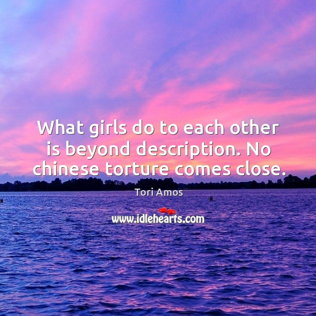 What girls do to each other is beyond description. No chinese torture comes close. Tori Amos Picture Quote