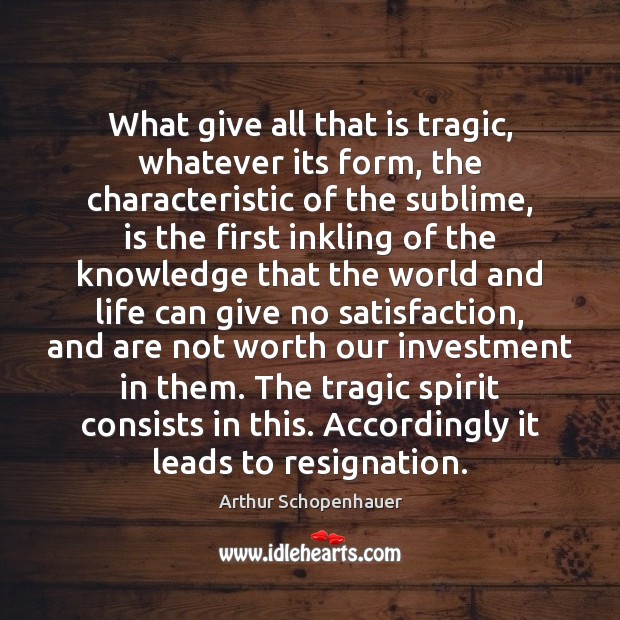 What give all that is tragic, whatever its form, the characteristic of Arthur Schopenhauer Picture Quote