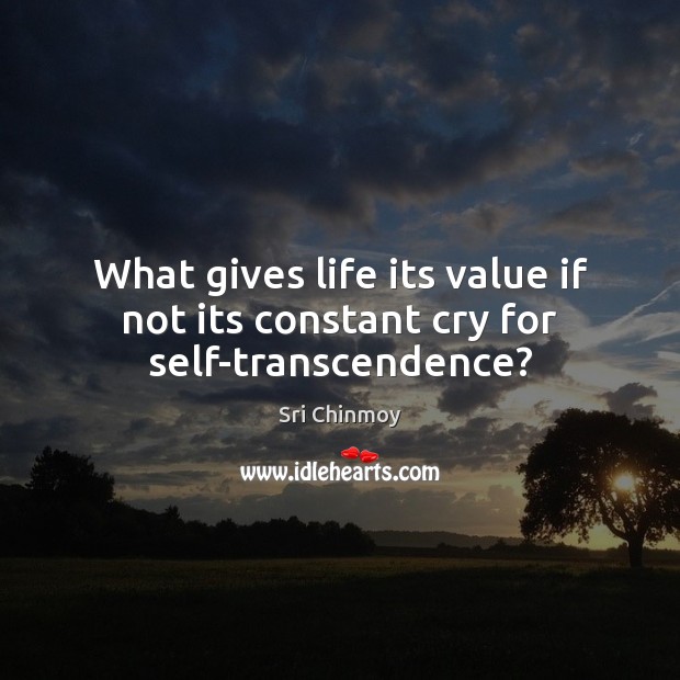 What gives life its value if not its constant cry for self-transcendence? Sri Chinmoy Picture Quote